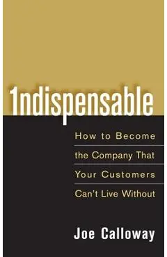 Indispensable: How to Become the Company That Your Customers Can't Live Without - Joe Calloway