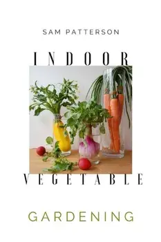 Indoor Vegetable Gardening: Creative Ways to Grow Herbs, Fruits, and Vegetables in Your Home, Paperback/Sam Patterson