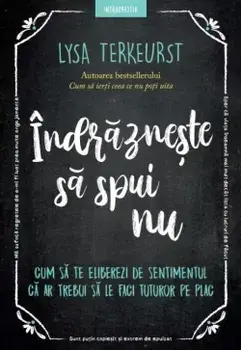 Indrazneste sa spui nu. Cum sa te eliberezi de sentimentul ca ar trebui sa le faci tuturor pe plac/Lysa Terkeurst