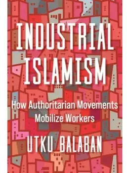 Industrial Islamism. How Authoritarian Movements Mobilize Workers, Paperback/Utku Baris Balaban