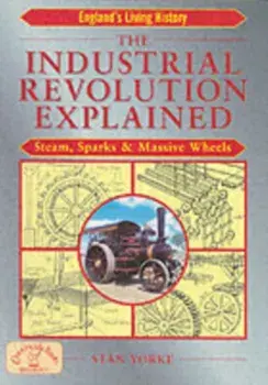 Industrial Revolution Explained. Steam, Sparks and Massive Wheels, Paperback/Stan Yorke