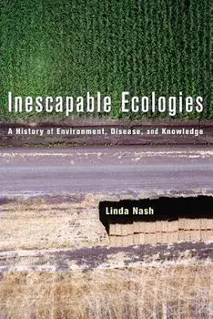 Inescapable Ecologies: A History of Environment, Disease, and Knowledge/Linda Nash