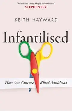 Infantilised: How Our Culture Killed Adulthood - Keith Hayward