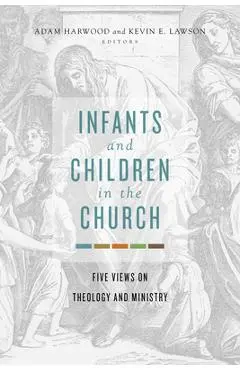 Infants and Children in the Church: Five Views on Theology and Ministry - Adam Harwood