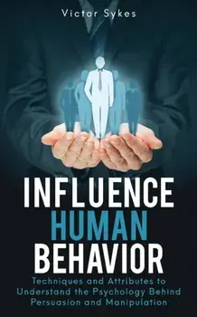 Influence Human Behavior: Techniques and Attributes to Understand the Psychology Behind Persuasion and Manipulation, Paperback/Victor Sykes