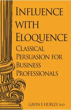 Influence with Eloquence: Classical Persuasion for Business Professionals - Gavin F. Hurley
