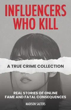 Influencers Who Kill: A True Crime Collection: Real Stories of Online Fame and Fatal Consequences - Madison Salters