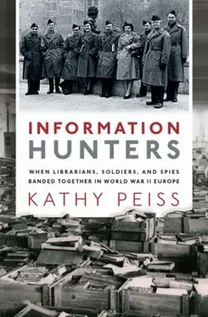 Information Hunters: When Librarians, Soldiers, and Spies Banded Together in World War II Europe, Hardcover/Kathy Peiss