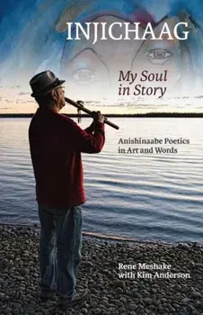 Injichaag: My Soul in Story: Anishinaabe Poetics in Art and Words, Paperback/Rene Meshake