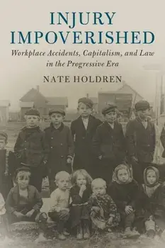 Injury Impoverished: Workplace Accidents, Capitalism, and Law in the Progressive Era, Paperback/Nate Holdren