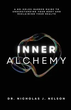 Inner Alchemy: A No-Holds-Barred guide to Understanding Your Body and Reclaiming Your Health - Nicholas Nelson