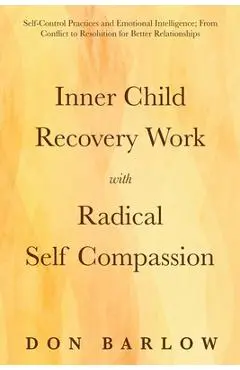 Inner Child Recovery Work with Radical Self Compassion: Self-Control Practices and Emotional Intelligence; From Conflict to Resolution for Better Rela - Don Barlow