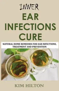 Inner Ear Infections Cure: Natural Home Remedies for Ear Infections, Treatment and Prevention, Paperback/Kim Hilton