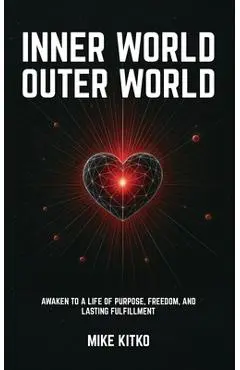 Inner World, Outer World: Awaken to a Life of Purpose, Freedom, and Lasting Fulfillment - Mike Kitko