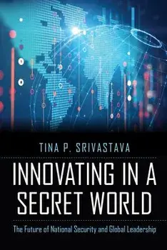 Innovating in a Secret World: The Future of National Security and Global Leadership, Hardcover/Tina P. Srivastava