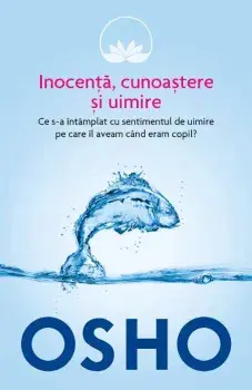 Inocenta, cunoastere si uimire. Ce s-a intamplat cu sentimentul de uimire pe care il aveam cand eram copil?/Osho