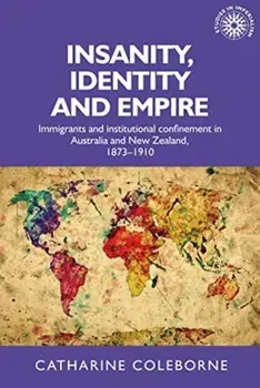 Insanity, Identity and Empire. Immigrants and Institutional Confinement in Australia and New Zealand, 1873-1910, Paperback/Catharine Coleborne