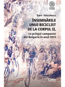 Insemnarile unui biciclist de la corpul II, cu prilejul campaniei din Bulgaria in anul 1913/Darv Voiculescu