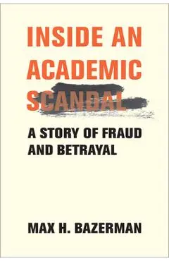 Inside an Academic Scandal: A Story of Fraud and Betrayal - Max H. Bazerman