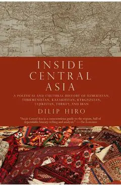 Inside Central Asia: A Political and Cultural History of Uzbekistan, Turkmenistan, Kazakhstan, Kyrgyz Stan, Tajikistan, Turkey, and Iran - Dilip Hiro