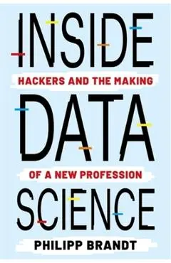Inside Data Science: Hackers and the Making of a New Profession - Philipp Brandt