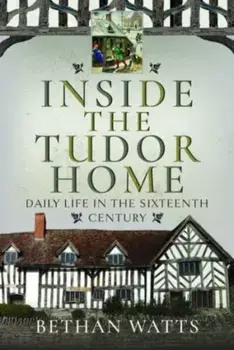 Inside the Tudor Home. Daily Life in the Sixteenth Century, Hardback/Bethan Watts
