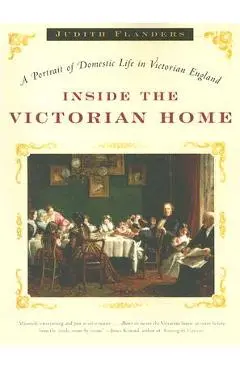 Inside the Victorian Home: A Portrait of Domestic Life in Victorian England - Judith Flanders