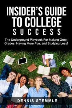 Insider's Guide To College Success: The Underground Playbook For Making Great Grades, Having More Fun, and Studying Less, Paperback/Dennis Stemmle