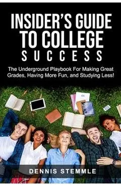 Insider's Guide To College Success: The Underground Playbook For Making Great Grades, Having More Fun, and Studying Less - Dennis Stemmle