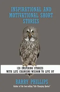 Inspirational and Motivational Short Stories: 128 Inspiring Stories with Life Changing Wisdom to live by (moral stories, self-help stories) - Barry Phillips