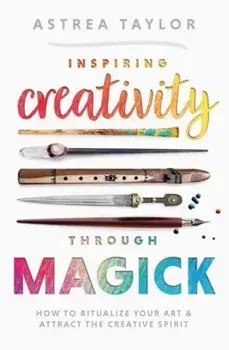 Inspiring Creativity Through Magick. How to Ritualize Your Art & Attract the Creative Spirit, Paperback/Astrea Taylor