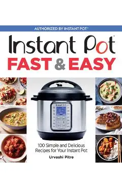 Instant Pot Fast & Easy: 100 Simple and Delicious Recipes for Your Instant Pot - Urvashi Pitre