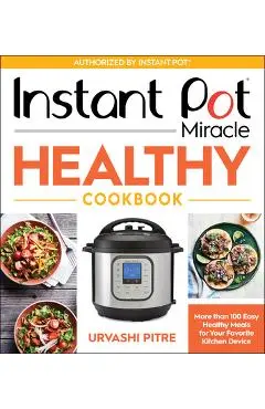 Instant Pot Miracle Healthy Cookbook: More Than 100 Easy Healthy Meals for Your Favorite Kitchen Device - Urvashi Pitre