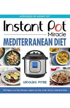 Instant Pot Miracle Mediterranean Diet Cookbook: 100 Simple and Tasty Recipes Inspired by One of the World's Healthiest Diets - Urvashi Pitre