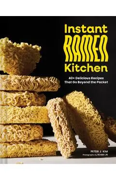 Instant Ramen Kitchen: 40+ Delicious Recipes That Go Beyond the Packet - Peter J. Kim