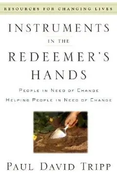 Instruments in the Redeemer's Hands: People in Need of Change Helping People in Need of Change - Paul David Tripp