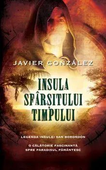 Insula sfarsitului timpului. Legenda Insulei San Borondon. O calatorie fascinanta spre paradisul pamantesc/Javier Gonzalez