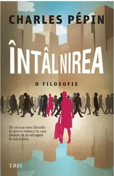Intalnirea. O filosofie. Un salutar eseu filosofic in aceste vremuri in care tindem sa ne retragem in noi insine/Charles Pepin
