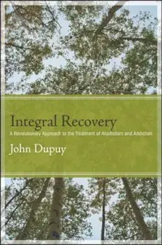 Integral Recovery: A Revolutionary Approach to the Treatment of Alcoholism and Addiction, Paperback/John Dupuy
