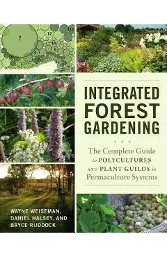 Integrated Forest Gardening: The Complete Guide to Polycultures and Plant Guilds in Permaculture Systems - Wayne Weiseman