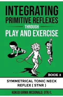 Integrating Primitive Reflexes Through Play and Exercise: An Interactive Guide to the Symmetrical Tonic Neck Reflex (STNR) - Kokeb Girma Mcdonald