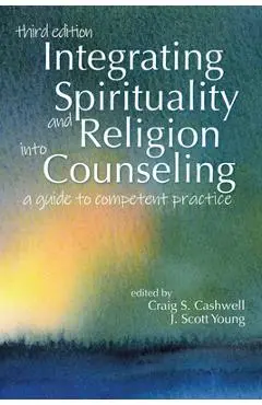 Integrating Spirituality and Religion Into Counseling: A Guide to Competent Practice - Craig S. Cashwell