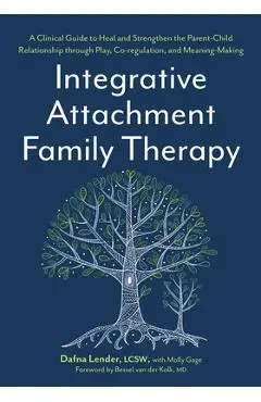 Integrative Attachment Family Therapy: A Clinical Guide to Heal and Strengthen the Parent-Child Relationship Through Play, Co-Regulation, and Self Con - Dafna Lender