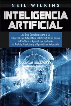 Inteligencia Artificial: Una Gua Completa sobre la IA, el Aprendizaje Automtico, el Internet de las Cosas, la Robtica, el Aprendizaje Profun, Paperback/Neil Wilkins