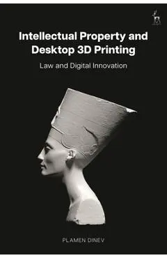 Intellectual Property and Desktop 3D Printing: Law and Digital Innovation - Plamen Dinev