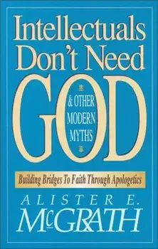 Intellectuals Don't Need God and Other Modern Myths: Building Bridges to Faith Through Apologetics, Paperback/Alister E. McGrath