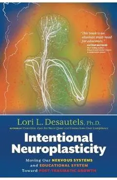 Intentional Neuroplasticity: Moving Our Nervous Systems and Educational System Toward Post-Traumatic Growth - Lori L. Desautels