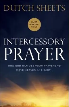 Intercessory Prayer: How God Can Use Your Prayers to Move Heaven and Earth - Dutch Sheets