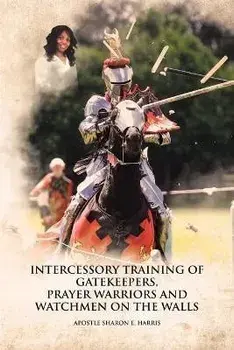 Intercessory Training of Gatekeepers Prayer Warriors Watchmen on the Walls, Paperback/Apostle Sharon E. Harris
