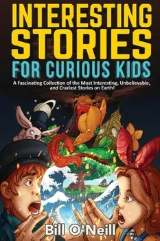 Interesting Stories for Curious Kids: A Fascinating Collection of the Most Interesting, Unbelievable, and Craziest Stories on Earth!/Bill O'Neill